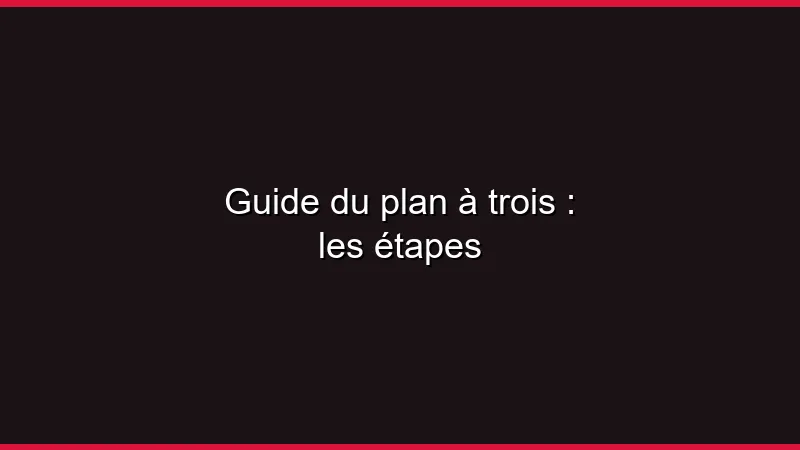 Guide du plan à trois : les étapes