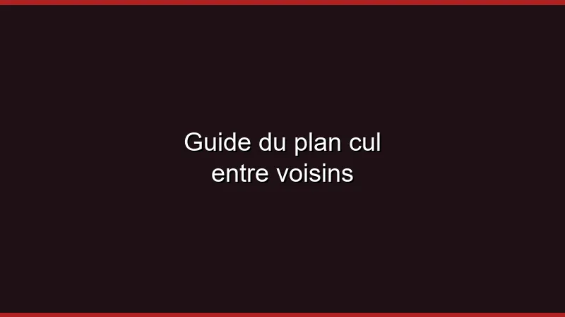 Guide du plan cul entre voisins