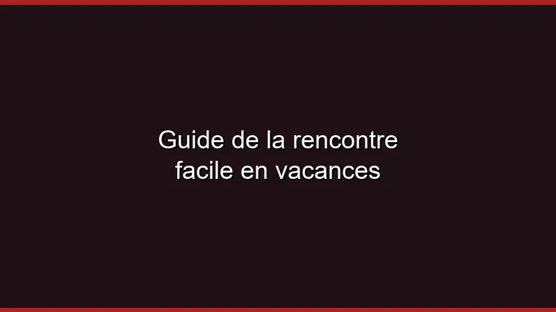 Guide de la rencontre facile en vacances