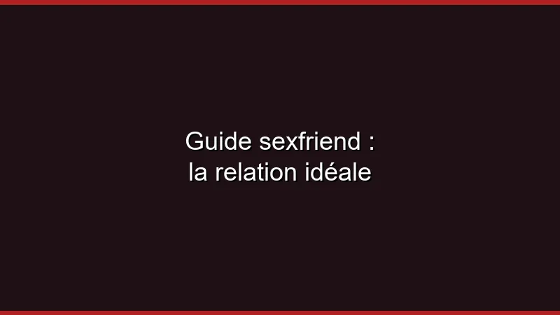 Guide sexfriend : la relation idéale