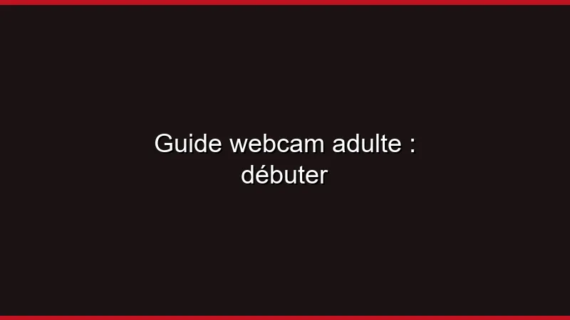 Guide webcam adulte : débuter